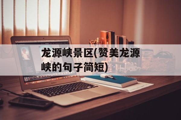 龙源峡景区(赞美龙源峡的句子简短)-第1张图片-
