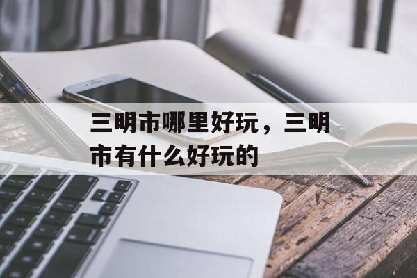 三明市哪里好玩，三明市有什么好玩的-第1张图片-
