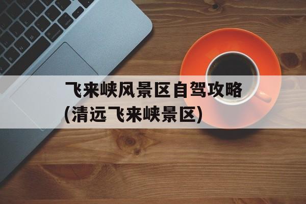 飞来峡风景区自驾攻略(清远飞来峡景区)-第1张图片-