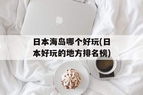 日本海岛哪个好玩(日本好玩的地方排名榜)-第1张图片-