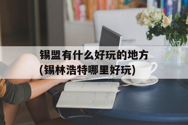 锡盟有什么好玩的地方(锡林浩特哪里好玩)-第1张图片-