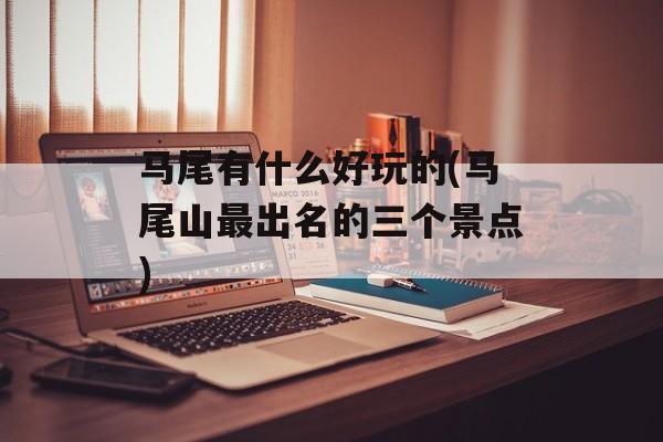 马尾有什么好玩的(马尾山最出名的三个景点)-第1张图片-