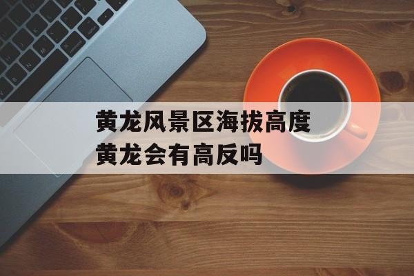黄龙风景区海拔高度 黄龙会有高反吗-第1张图片-