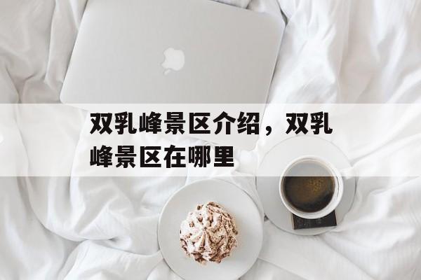 双乳峰景区介绍，双乳峰景区在哪里-第1张图片-