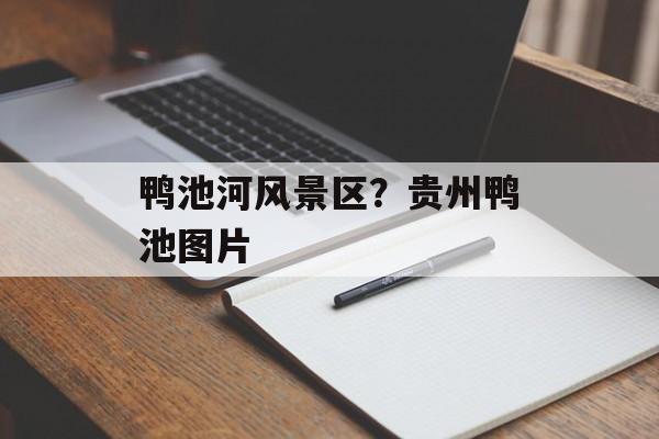 鸭池河风景区？贵州鸭池图片-第1张图片-