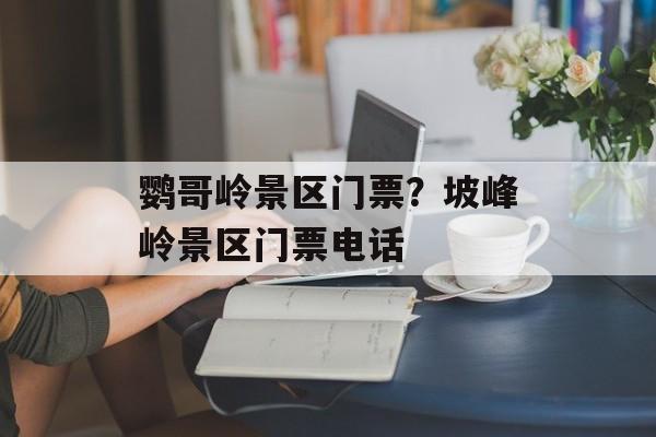 鹦哥岭景区门票？坡峰岭景区门票电话-第1张图片-
