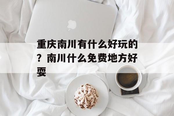 重庆南川有什么好玩的？南川什么免费地方好耍-第1张图片-