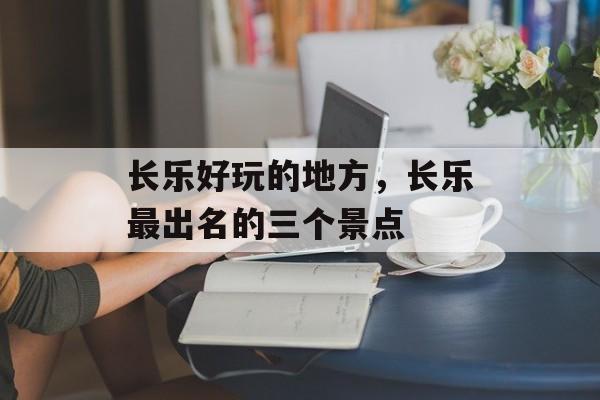 长乐好玩的地方，长乐最出名的三个景点-第1张图片-