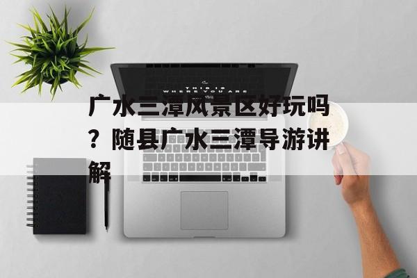 广水三潭风景区好玩吗？随县广水三潭导游讲解-第1张图片-
