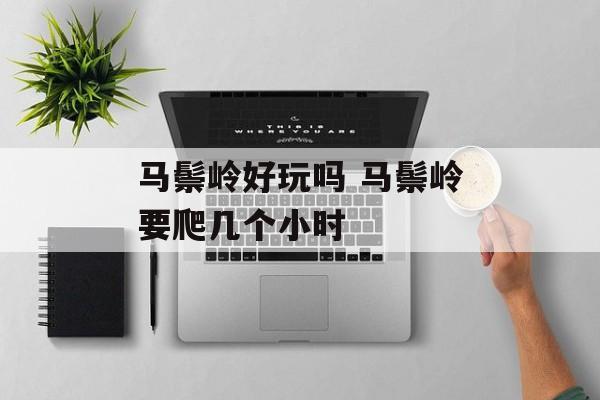 马鬃岭好玩吗 马鬃岭要爬几个小时-第1张图片-
