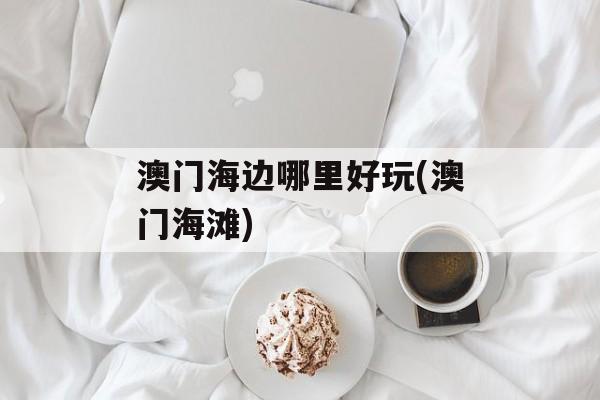 澳门海边哪里好玩(澳门海滩)-第1张图片-