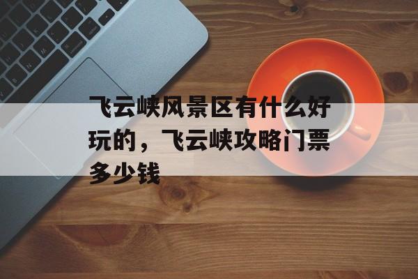 飞云峡风景区有什么好玩的，飞云峡攻略门票多少钱-第1张图片-