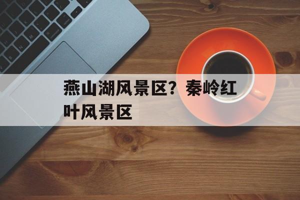 燕山湖风景区？秦岭红叶风景区-第1张图片-