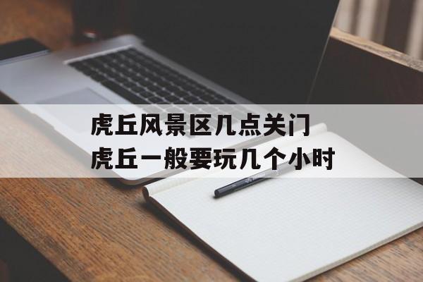 虎丘风景区几点关门 虎丘一般要玩几个小时-第1张图片-