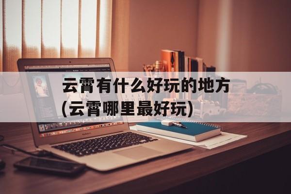 云霄有什么好玩的地方(云霄哪里最好玩)-第1张图片-