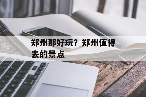郑州那好玩？郑州值得去的景点-第1张图片-