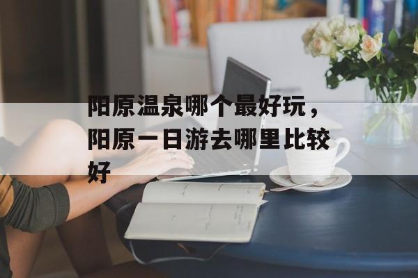 阳原温泉哪个最好玩，阳原一日游去哪里比较好-第1张图片-