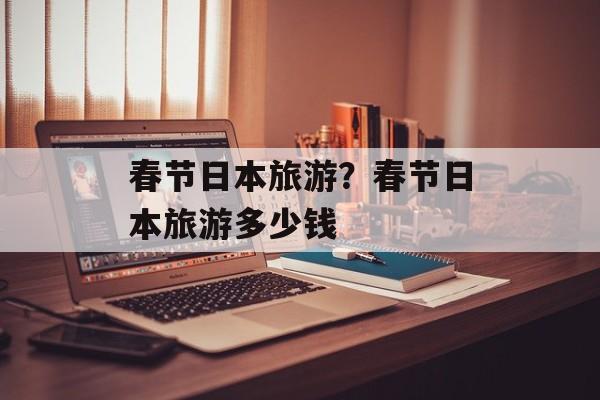 春节日本旅游？春节日本旅游多少钱-第1张图片-