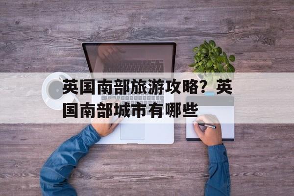英国南部旅游攻略？英国南部城市有哪些-第1张图片-