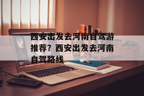 西安出发去河南自驾游推荐？西安出发去河南自驾路线-第1张图片-