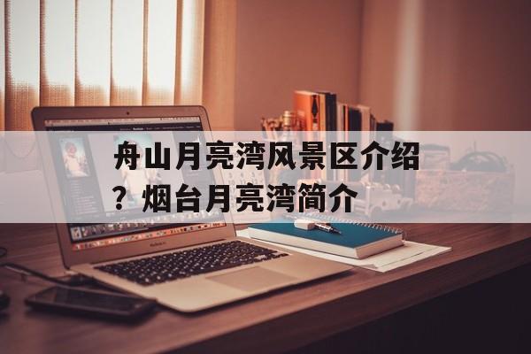 舟山月亮湾风景区介绍？烟台月亮湾简介-第1张图片-