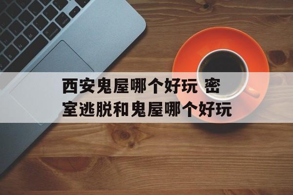西安鬼屋哪个好玩 密室逃脱和鬼屋哪个好玩-第1张图片-