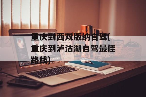 重庆到西双版纳自驾(重庆到泸沽湖自驾最佳路线)-第1张图片-