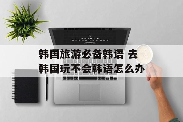 韩国旅游必备韩语 去韩国玩不会韩语怎么办-第1张图片-