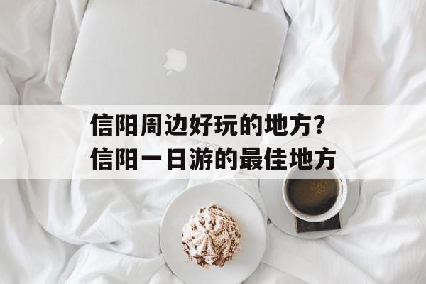信阳周边好玩的地方？信阳一日游的最佳地方-第1张图片-