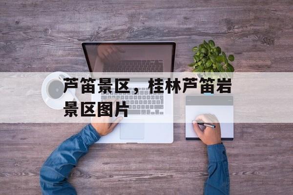 芦笛景区，桂林芦笛岩景区图片-第1张图片-