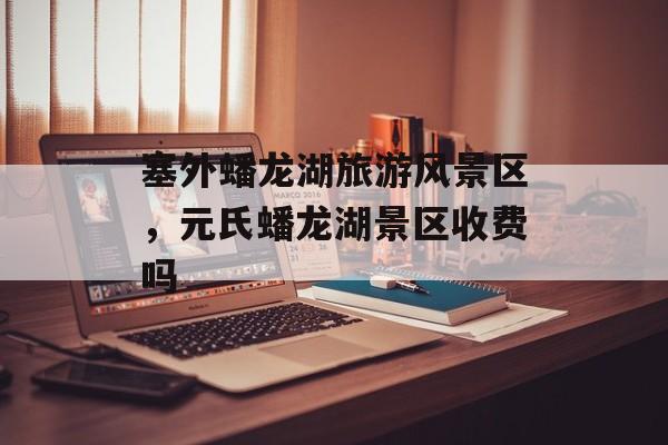 塞外蟠龙湖旅游风景区，元氏蟠龙湖景区收费吗-第1张图片-