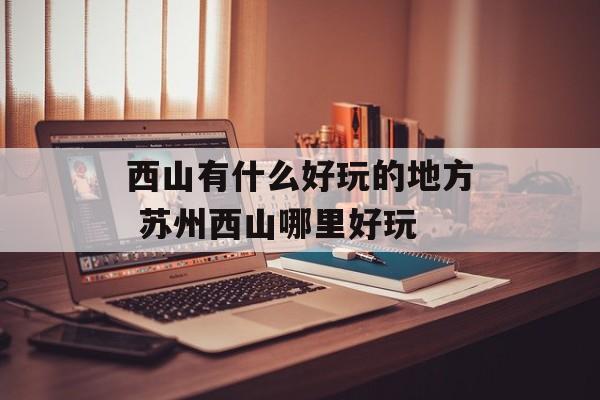西山有什么好玩的地方 苏州西山哪里好玩-第1张图片-
