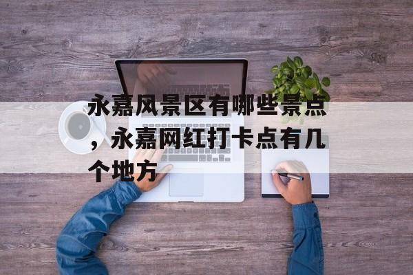 永嘉风景区有哪些景点，永嘉网红打卡点有几个地方-第1张图片-