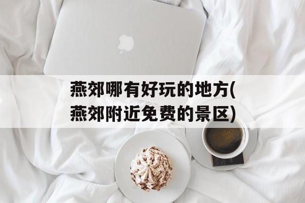 燕郊哪有好玩的地方(燕郊附近免费的景区)-第1张图片-
