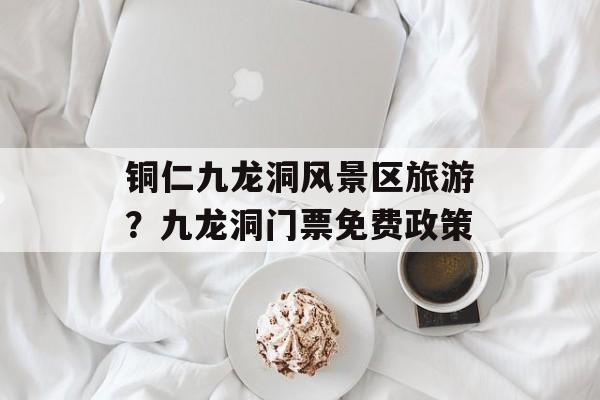 铜仁九龙洞风景区旅游？九龙洞门票免费政策-第1张图片-