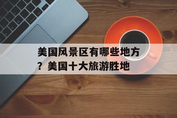 美国风景区有哪些地方？美国十大旅游胜地-第1张图片-