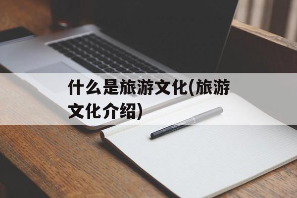 什么是旅游文化(旅游文化介绍)-第1张图片-