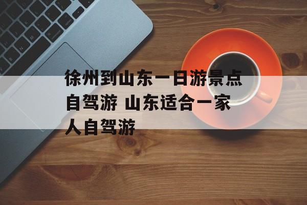 徐州到山东一日游景点自驾游 山东适合一家人自驾游-第1张图片-