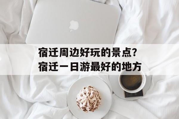 宿迁周边好玩的景点？宿迁一日游最好的地方-第1张图片-