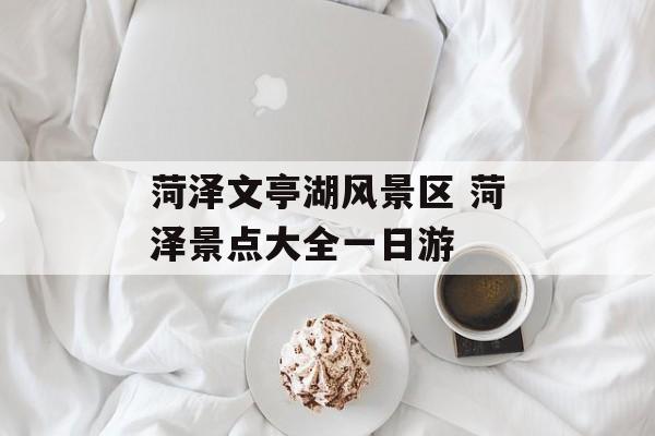 菏泽文亭湖风景区 菏泽景点大全一日游-第1张图片-