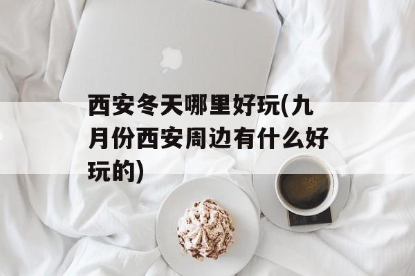 西安冬天哪里好玩(九月份西安周边有什么好玩的)-第1张图片-