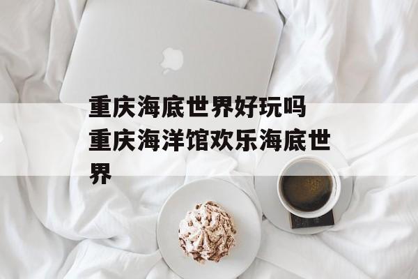 重庆海底世界好玩吗 重庆海洋馆欢乐海底世界-第1张图片-