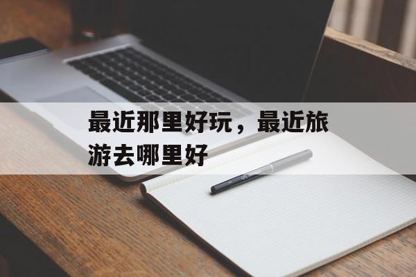 最近那里好玩，最近旅游去哪里好-第1张图片-