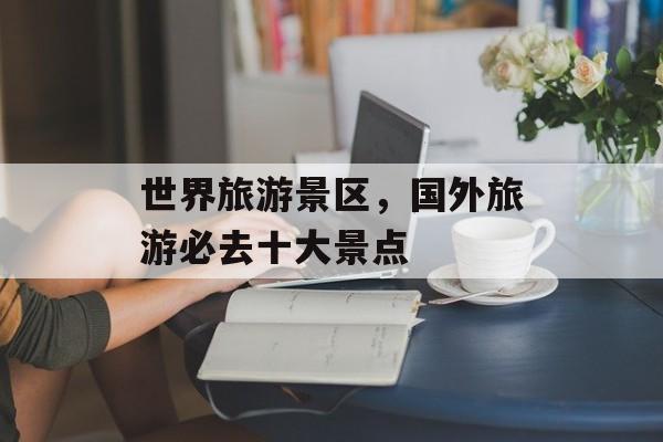 世界旅游景区，国外旅游必去十大景点-第1张图片-