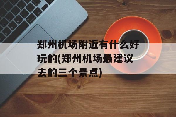 郑州机场附近有什么好玩的(郑州机场最建议去的三个景点)-第1张图片-