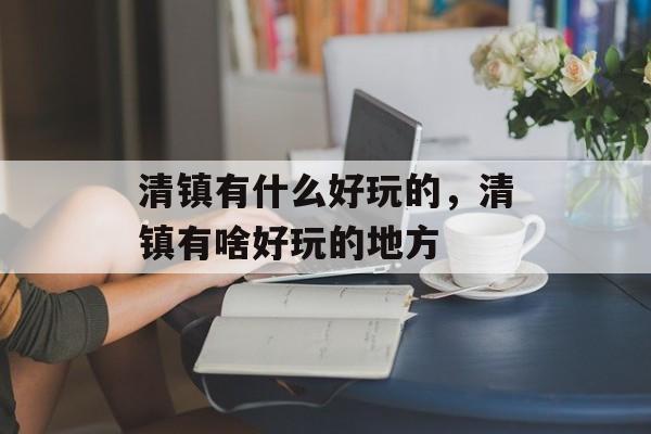 清镇有什么好玩的，清镇有啥好玩的地方-第1张图片-