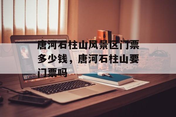 唐河石柱山风景区门票多少钱，唐河石柱山要门票吗-第1张图片-