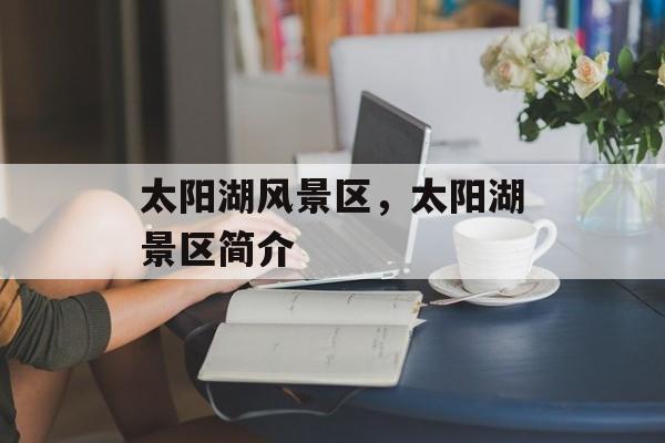 太阳湖风景区，太阳湖景区简介-第1张图片-