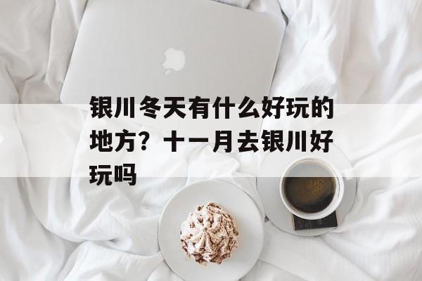 银川冬天有什么好玩的地方？十一月去银川好玩吗-第1张图片-
