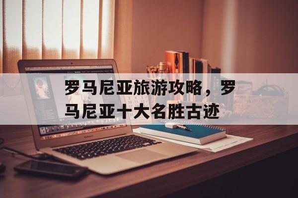 罗马尼亚旅游攻略，罗马尼亚十大名胜古迹-第1张图片-